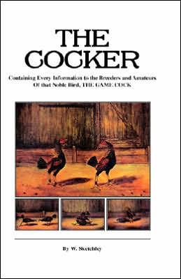 the Cocker - Containing Every Information to Breeders and Amateurs of That Noble Bird Game Cock (History Cockfighting Series)