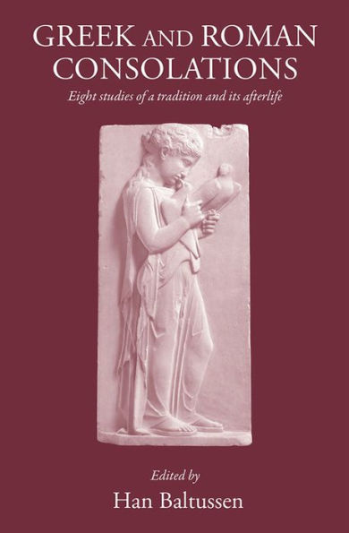 Greek and Roman Consolations: Eight Studies of a Tradition and its Afterlife