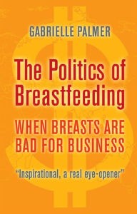 Title: The Politics of Breastfeeding: When Breasts Are Bad for Business, Author: Gabrielle Palmer