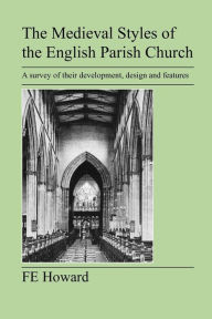 Title: The Medieval Styles Of The English Parish Church, Author: F E Howard