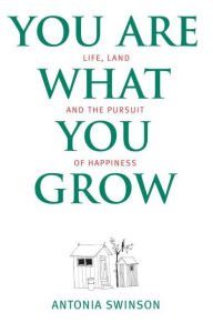 Title: You Are What You Grow: Life, Land and the Pursuit of Happiness, Author: Antonia Swinson