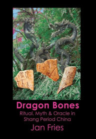 Title: Dragon Bones: Ritual, Myth and Oracle in Shang Period China, Author: Jan Fries