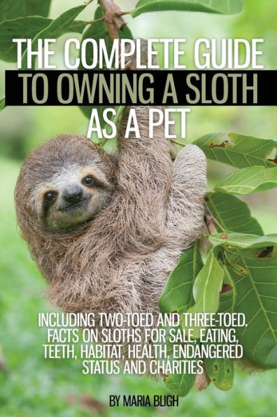 The Complete Guide to Owning a Sloth as a Pet including Two-Toed and Three-Toed. Facts on Sloths for Sale, Eating, Teeth, Habitat, Health, Endangered Status and Charities