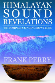 Title: Himalayan Sound Revelations: The Complete Tibetan Singing Bowl Book, Author: Frank Perry