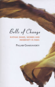 Title: Bells of Change: Kathak Dance, Women and Modernity in India, Author: Pallabi Chakravorty