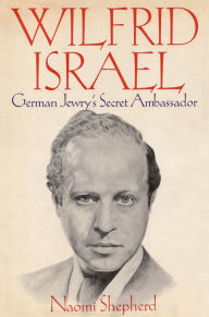 Title: Wilfrid Israel: German Jewry's Secret Ambassador, Author: Naomi Shepherd