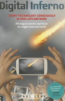 Digital Inferno : Using Technology Consciously Your Life and Work: 101 Ways to Survive Thrive a Hyperconnected World