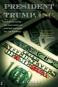 Title: President Trump, Inc.: How Big Business and Neoliberalism Empower Populism and the Far-right, Author: T. J. Coles