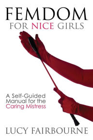 Title: Femdom for Nice Girls: A Self-Guided Manual for the Caring Mistress, Author: Lucy Fairbourne