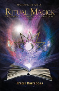 Title: Mastering the Art of Ritual Magick: Foundation, Grimoire and the Greater Key, Author: Frater Barrabbas