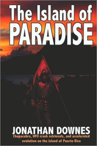 Title: The Island of Paradise - Chupacabra, UFO Crash Retrievals, and Accelerated Evolution on the Island of Puerto Rico, Author: Jonathan Downes