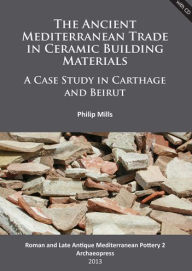 Title: The Ancient Mediterranean Trade in Ceramic Building Materials: A Case Study in Carthage and Beirut, Author: Philip Mills