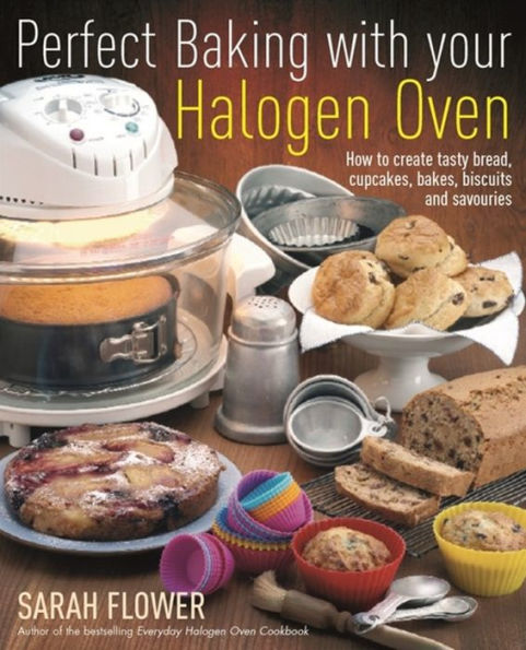 Perfect Baking with Your Halogen Oven: How to Create Tasty Bread, Cupcakes, Bakes, Biscuits and Savouries