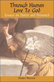 Title: Through Human Love to God: Essays on Dante and Petrarch, Author: Pamela Williams