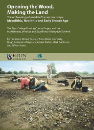 Title: Opening the Wood, Making the Land: The Archaeology of a Middle Thames Landscape Mesolithic, Neolithic and Early Bronze Age. The Eton College Rowing Course Project and the Maidenhead, Windsor And Eton Flood Alleviation Scheme, Author: Tim Allen