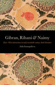 Title: Gibran, Rihani & Naimy: East-West Interactions in Early Twentieth-Century Arab Literature, Author: Aida Imangulieva