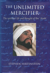 Title: The Unlimited Mercifier: The Spiritual Life and Thought of Ibn 'Arabi, Author: Stephen Hirtenstein