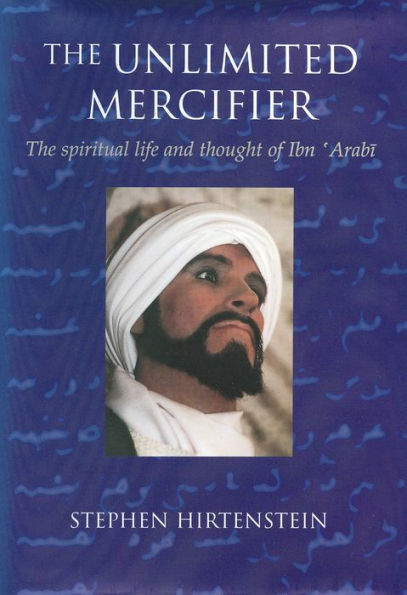 The Unlimited Mercifier: The Spiritual Life and Thought of Ibn 'Arabi