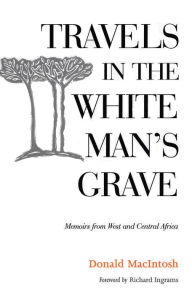 Title: Travels in the White Man's Grave: Memoirs from West and Central Africa, Author: Donald MacIntosh