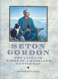 Title: Seton Gordon: The Life and Times of a Highland Gentleman, Author: Raymond Eagle