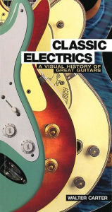 Title: Classic Electrics: A Visual History Of Great Guitars, Author: Walter Carter