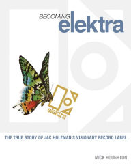 Title: Becoming Elektra: The true story of Jac Holzman's visionary record label, Author: Mick Houghton