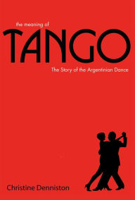 Title: Meaning of Tango: The History and Steps of the Argentinian Dance, Author: Christine Denniston