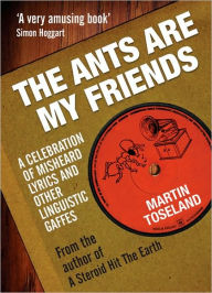 Title: The Ants Are My Friends: A Celebration of Misheard Lyrics and Other Linguistic Gaffes, Author: Martin Toseland