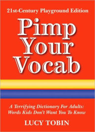 Title: Pimp Your Vocab: A Terrifying Dictionary for Adults: Words Kids Don't Want You to Know, Author: Lucy Tobin