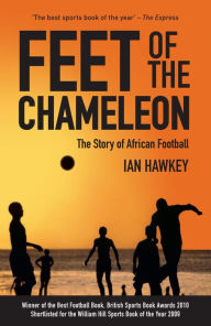 Title: Feet of the Chameleon: The Story of African Football, Author: Ian Hawkey