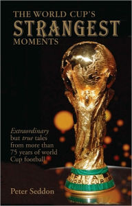 Title: The World Cup's Strangest Moments: Extraordinary But True Tales from 80 Years of World Cup Football, Author: Peter Seddon