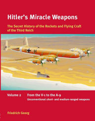 Title: Hitler's Miracle Weapons: The Secret History of the Rockets and Flying Crafts of the Third Reich: Volume 2 - From the V-1 to the A-9; Unconventional short- and medium-range weapons, Author: Friedrich Georg