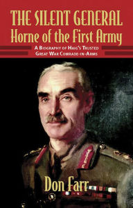 Title: THE SILENT GENERAL: HORNE OF THE FIRST ARMY: A Biography of Haig's Trusted Great War Comrade-in-Arms, Author: Don Farr