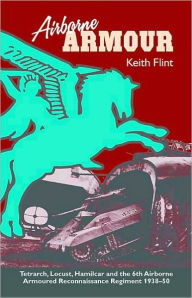 Title: Airborne Armour: Tetrarch, Locust, Hamilcar and the 6th Airborne Armoured Reconnaissance Regiment 1938-50, Author: Keith Flint