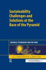 Title: Sustainability Challenges and Solutions at the Base of the Pyramid: Business, Technology and the Poor, Author: Prabhu Kandachar