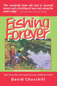 Title: Fishing Forever: Tales from the river bank of a very different kind!, Author: David Churchill