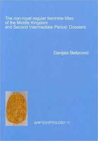 Title: The Non-Royal Regular Feminine Titles of the Middle Kingdom and Second Intermediate Period: Dossiers, Author: Danijela Stefanovic