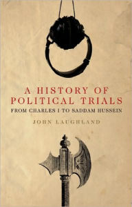 Title: A History of Political Trials: From Charles I to Saddam Hussein, Author: John Laughland