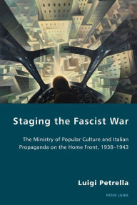 Title: Staging the Fascist War: The Ministry of Popular Culture and Italian Propaganda on the Home Front, 1938-1943, Author: Luigi Petrella