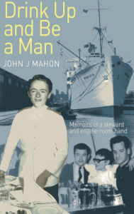 Title: Drink Up and Be a Man: Memoirs of a Steward and Engine-Room Hand, Author: John Mahon
