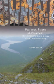 Title: Peatbogs, Plague and Potatoes: How Climate Change and Geology Shaped Scotland's History, Author: Emma Wood