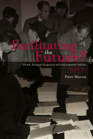 Title: Facilitating the Future?: US Aid, European Integration and Irish Industrial Viability,1948-73, Author: Peter Murray