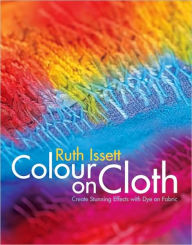 Title: Colour on Cloth: Create Stunning Effects with Dye on Fabric, Author: Ruth Issett