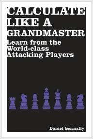 Title: Calculate Like a Grandmaster: Learn from the World-Class Attacking Players, Author: Daniel Gormally