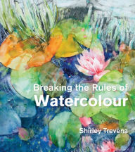Title: Breaking the Rules of Watercolour: Painting Secrets And Techniques, Author: Shirley Trevena