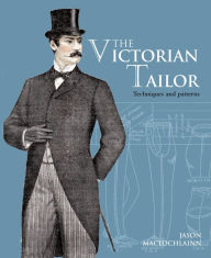 Title: Victorian Tailor: Techniques and Patterns for Making Historically Accurate Period Clothes for Gentlemen, Author: Jason Maclochlainn