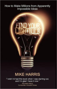 Title: Find Your Lightbulb: How to make millions from apparently impossible ideas, Author: Mike Harris