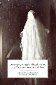 Title: Avenging Angels: Ghost Stories by Victorian Women Writers, Author: Melissa Edmundson