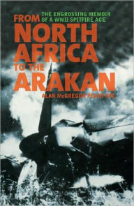 Title: From North Africa to the Arakan: The Engrossing Memoir of WWII Spitfire Ace Alan McGregor Peart DFC, RNZAF, Author: Alan McGregor Peart