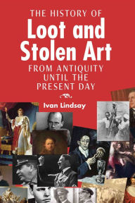 Title: The History of Loot and Stolen Art: from Antiquity until the Present Day, Author: Ivan Lindsay